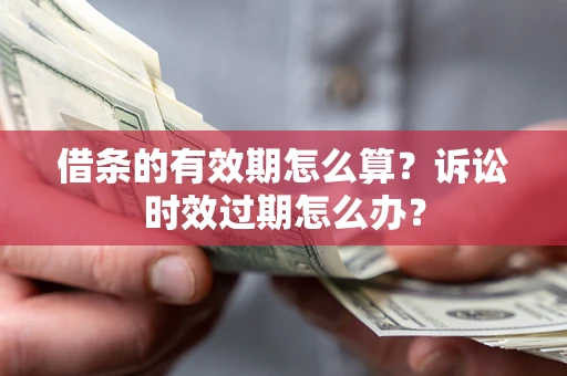 济南借条的有效期怎么算？诉讼时效过期怎么办？