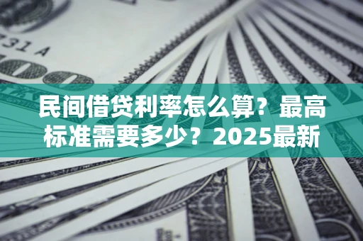 济南民间借贷利率怎么算？最高标准需要多少？2025最新避坑指南