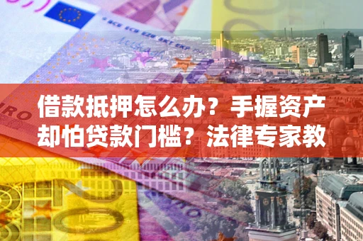 济南借款抵押怎么办？手握资产却怕贷款门槛？法律专家教你办抵押不踩坑