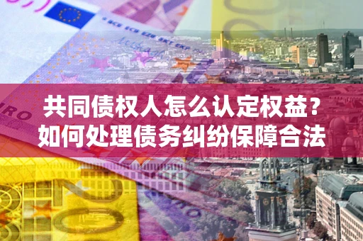 济南共同债权人怎么认定权益？如何处理债务纠纷保障合法权益？
