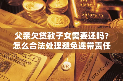 济南父亲欠贷款子女需要还吗？怎么合法处理避免连带责任？