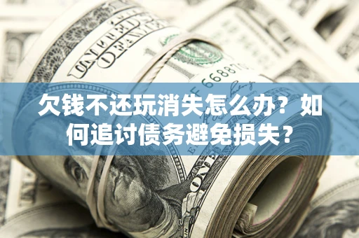 济南欠钱不还玩消失怎么办？如何追讨债务避免损失？