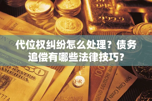 济南代位权纠纷怎么处理？债务追偿有哪些法律技巧？