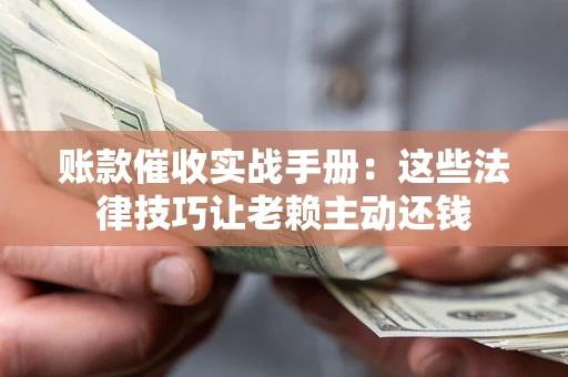 济南账款催收实战手册：这些法律技巧让老赖主动还钱