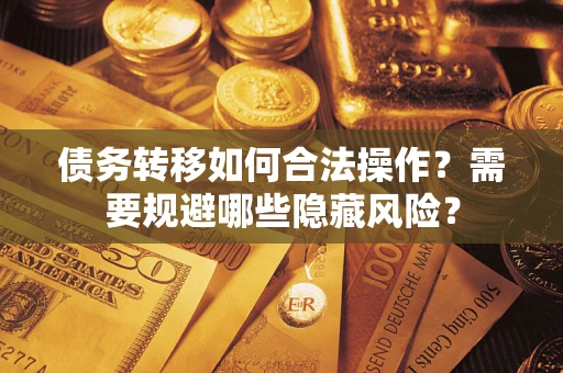 济南债务转移如何合法操作？需要规避哪些隐藏风险？