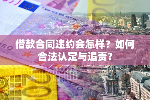 济南借款合同违约会怎样？如何合法认定与追责？