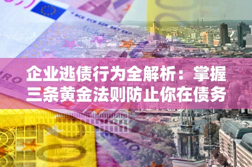 济南企业逃债行为全解析：掌握三条黄金法则防止你在债务乱局中“踩雷”