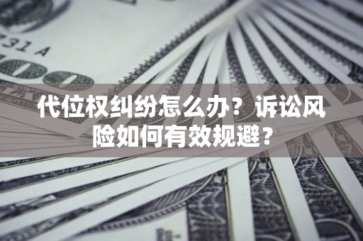 济南代位权纠纷怎么办？诉讼风险如何有效规避？