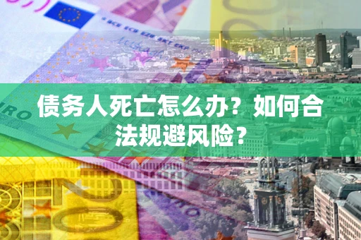 济南债务人死亡怎么办？如何合法规避风险？