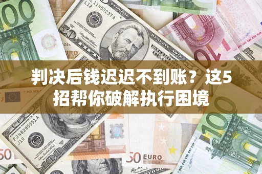 济南判决后钱迟迟不到账？这5招帮你破解执行困境