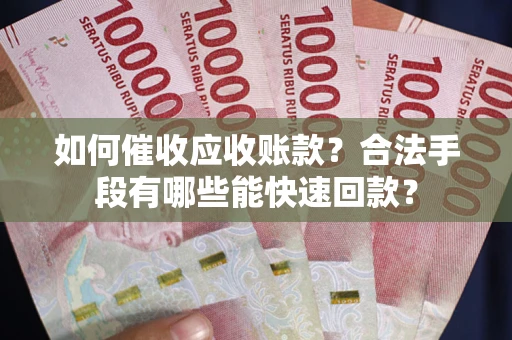 济南如何催收应收账款？合法手段有哪些能快速回款？