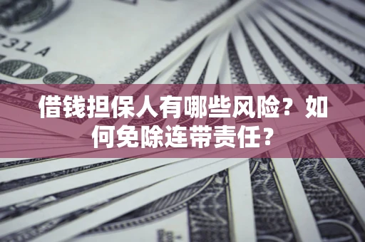 济南借钱担保人有哪些风险？如何免除连带责任？
