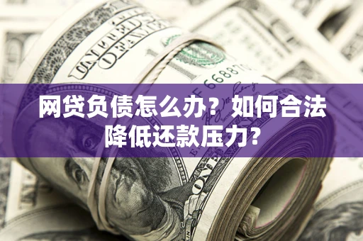 济南网贷负债怎么办？如何合法降低还款压力？