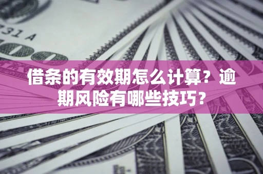 济南借条的有效期怎么计算？逾期风险有哪些技巧？