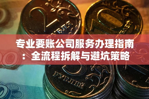 济南专业要账公司服务办理指南：全流程拆解与避坑策略