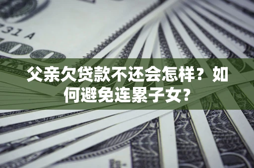 济南父亲欠贷款不还会怎样？如何避免连累子女？