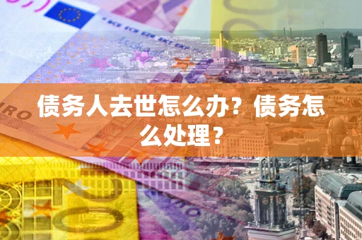 济南债务人去世怎么办？债务怎么处理？