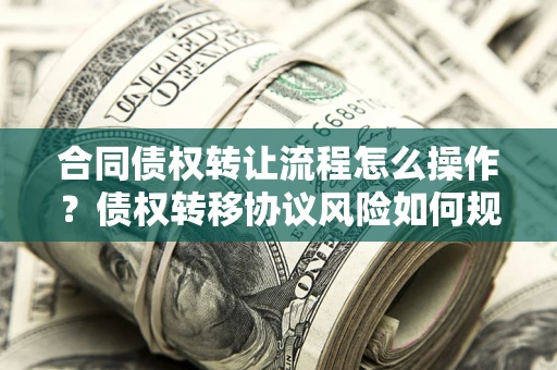 济南合同债权转让流程怎么操作？债权转移协议风险如何规避？