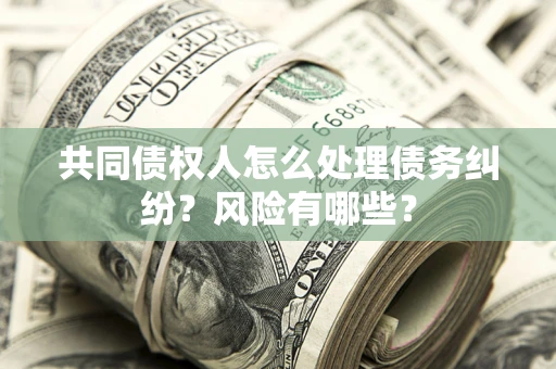 济南共同债权人怎么处理债务纠纷？风险有哪些？