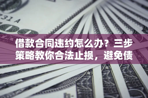 济南借款合同违约怎么办？三步策略教你合法止损，避免债务危机升级