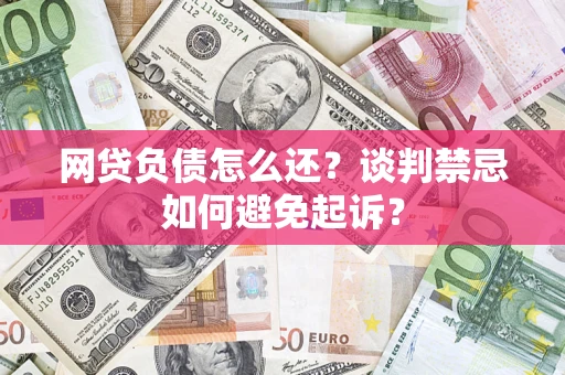 济南网贷负债怎么还？谈判禁忌如何避免起诉？