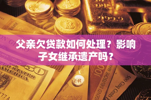 济南父亲欠贷款如何处理?影响子女继承遗产吗? 济南父亲欠贷款如何处理?影响子女继承遗产吗?
