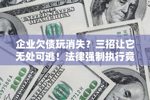济南企业欠债玩消失？三招让它无处可逃！法律强制执行竟比讨债公司还狠？