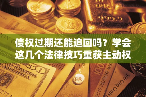 济南债权过期还能追回吗？学会这几个法律技巧重获主动权