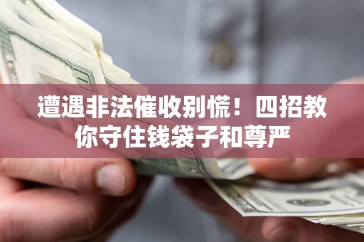 济南遭遇非法催收别慌！四招教你守住钱袋子和尊严