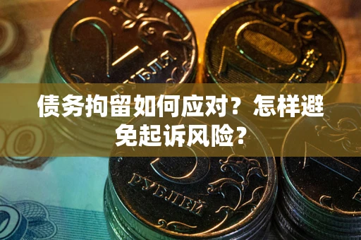 济南债务拘留如何应对？怎样避免起诉风险？