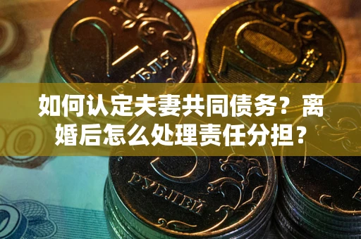 济南如何认定夫妻共同债务？离婚后怎么处理责任分担？