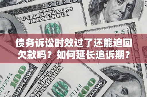 济南债务诉讼时效过了还能追回欠款吗？如何延长追诉期？