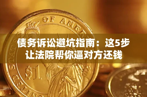 济南债务诉讼避坑指南：这5步让法院帮你逼对方还钱