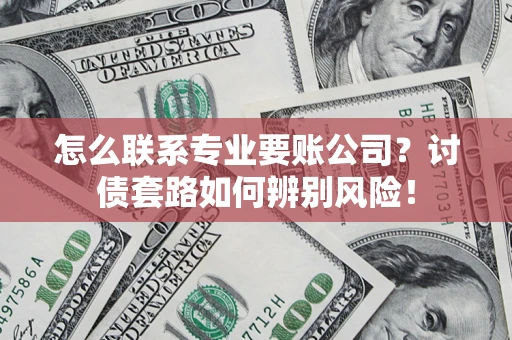 济南怎么联系专业要账公司？讨债套路如何辨别风险！