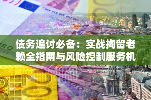 济南债务追讨必备：实战拘留老赖全指南与风险控制服务机构推荐