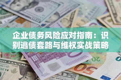 济南企业债务风险应对指南：识别逃债套路与维权实战策略