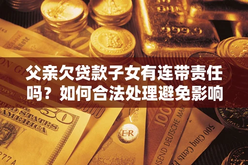 济南父亲欠贷款子女有连带责任吗？如何合法处理避免影响？