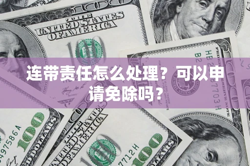 济南连带责任怎么处理？可以申请免除吗？