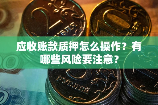 济南应收账款质押怎么操作？有哪些风险要注意？